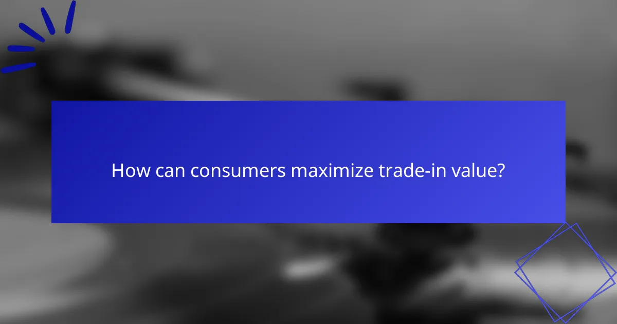 How can consumers maximize trade-in value?