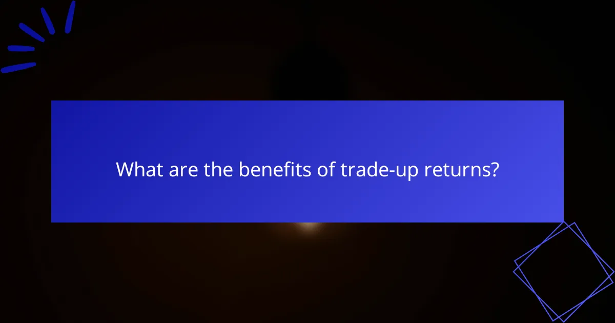 What are the benefits of trade-up returns?