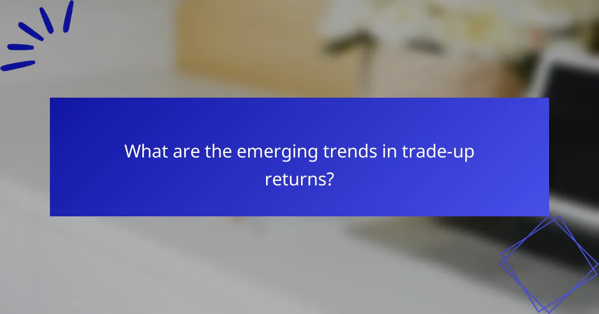 What are the emerging trends in trade-up returns?