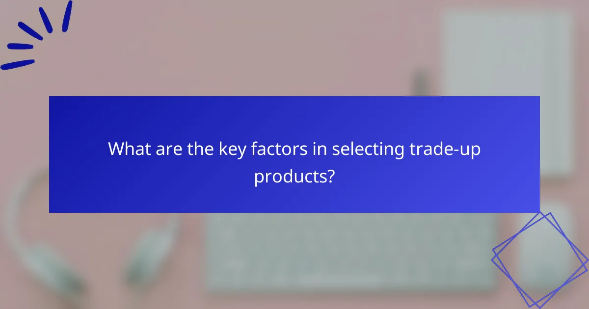 What are the key factors in selecting trade-up products?