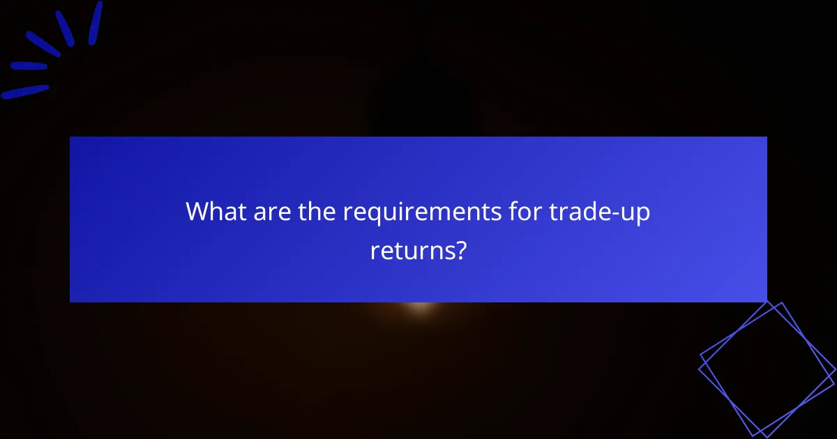 What are the requirements for trade-up returns?